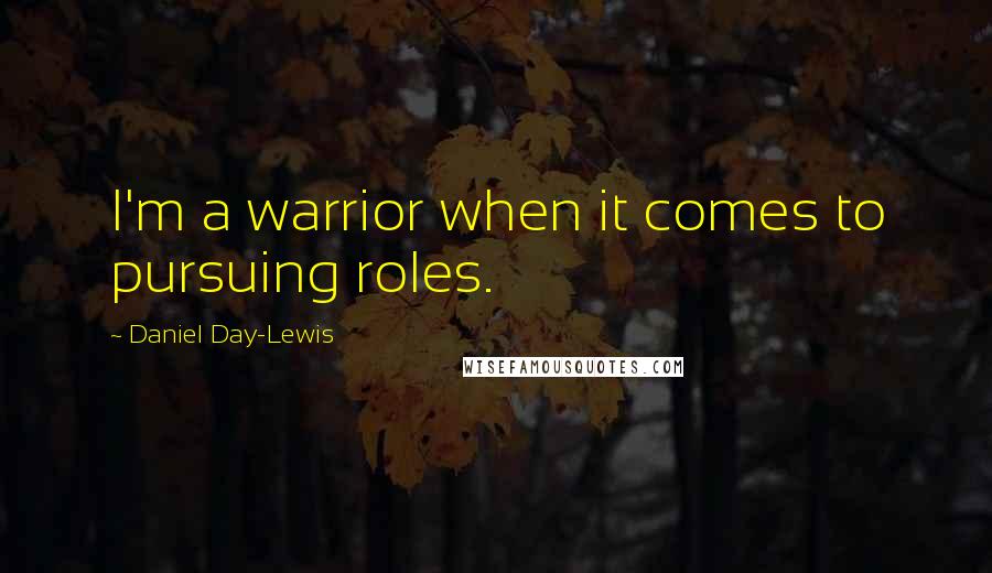 Daniel Day-Lewis Quotes: I'm a warrior when it comes to pursuing roles.