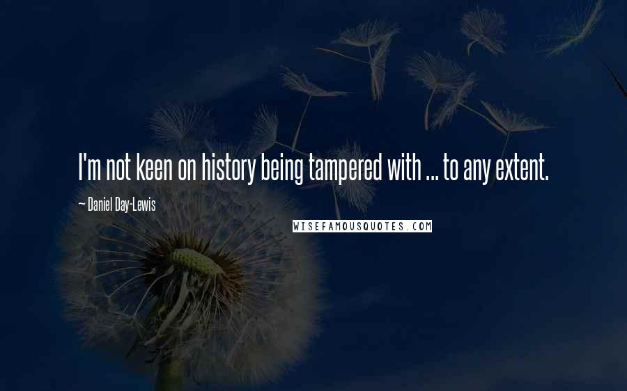 Daniel Day-Lewis Quotes: I'm not keen on history being tampered with ... to any extent.