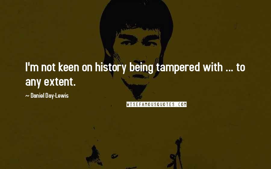 Daniel Day-Lewis Quotes: I'm not keen on history being tampered with ... to any extent.