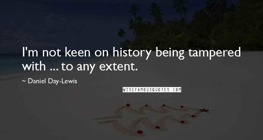 Daniel Day-Lewis Quotes: I'm not keen on history being tampered with ... to any extent.