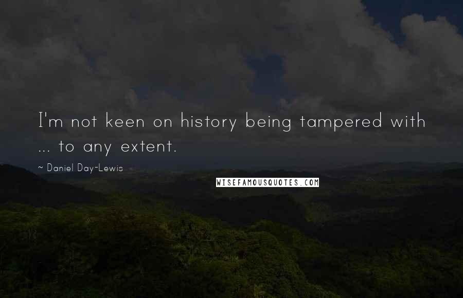 Daniel Day-Lewis Quotes: I'm not keen on history being tampered with ... to any extent.