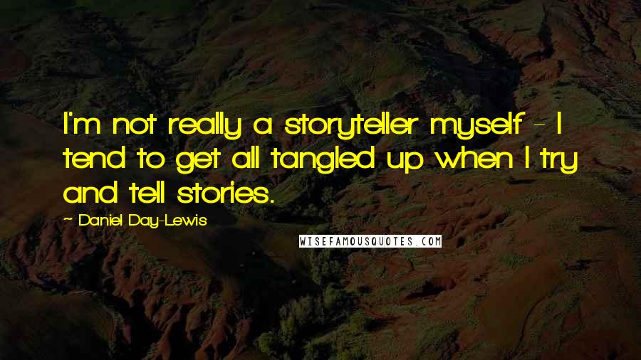 Daniel Day-Lewis Quotes: I'm not really a storyteller myself - I tend to get all tangled up when I try and tell stories.