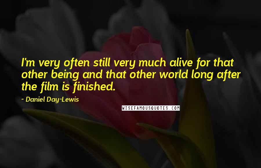 Daniel Day-Lewis Quotes: I'm very often still very much alive for that other being and that other world long after the film is finished.