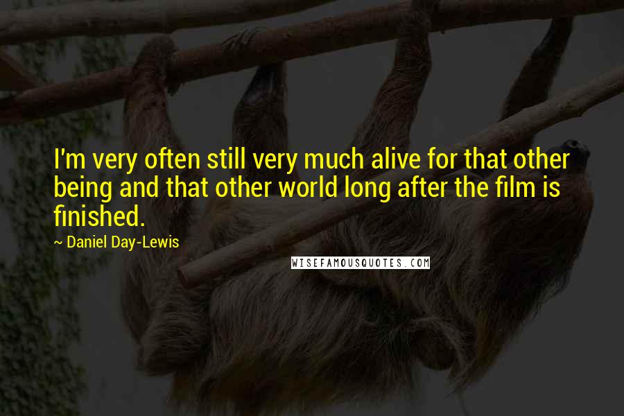 Daniel Day-Lewis Quotes: I'm very often still very much alive for that other being and that other world long after the film is finished.