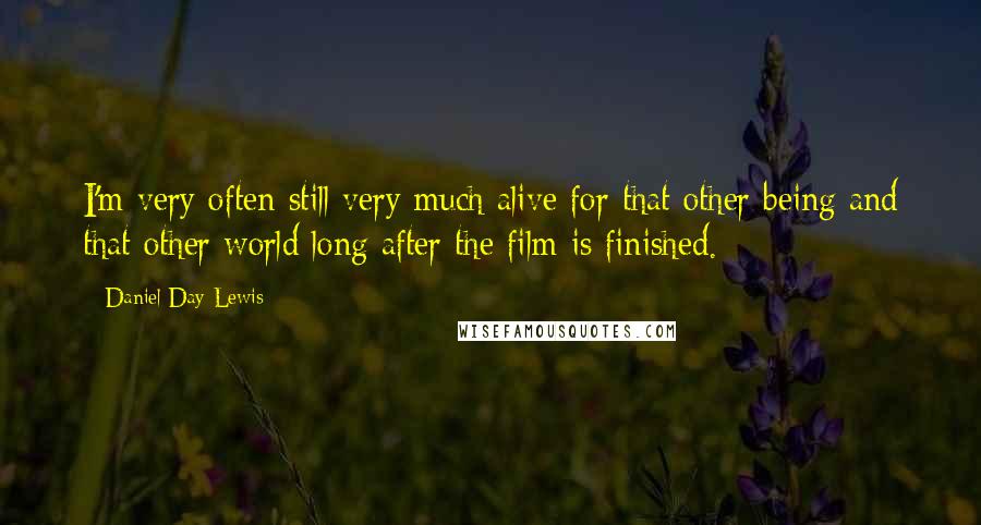 Daniel Day-Lewis Quotes: I'm very often still very much alive for that other being and that other world long after the film is finished.