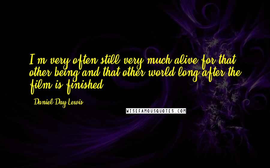 Daniel Day-Lewis Quotes: I'm very often still very much alive for that other being and that other world long after the film is finished.