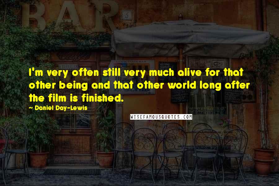 Daniel Day-Lewis Quotes: I'm very often still very much alive for that other being and that other world long after the film is finished.