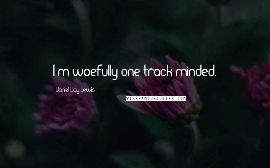 Daniel Day-Lewis Quotes: I'm woefully one-track-minded.