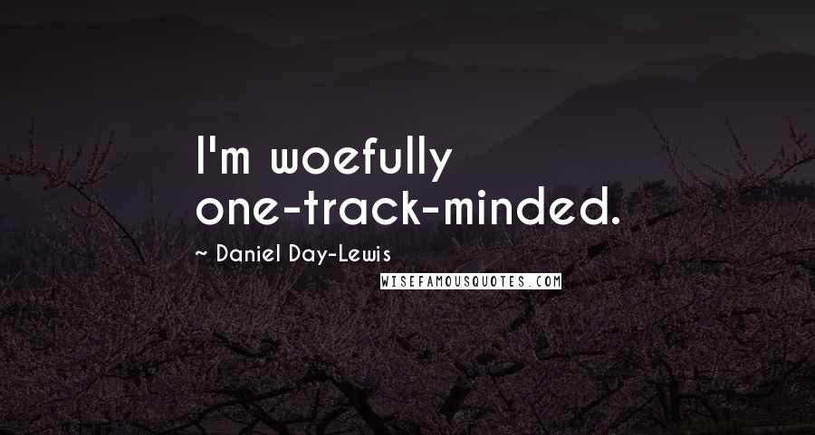 Daniel Day-Lewis Quotes: I'm woefully one-track-minded.