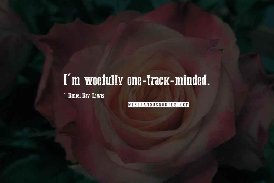 Daniel Day-Lewis Quotes: I'm woefully one-track-minded.