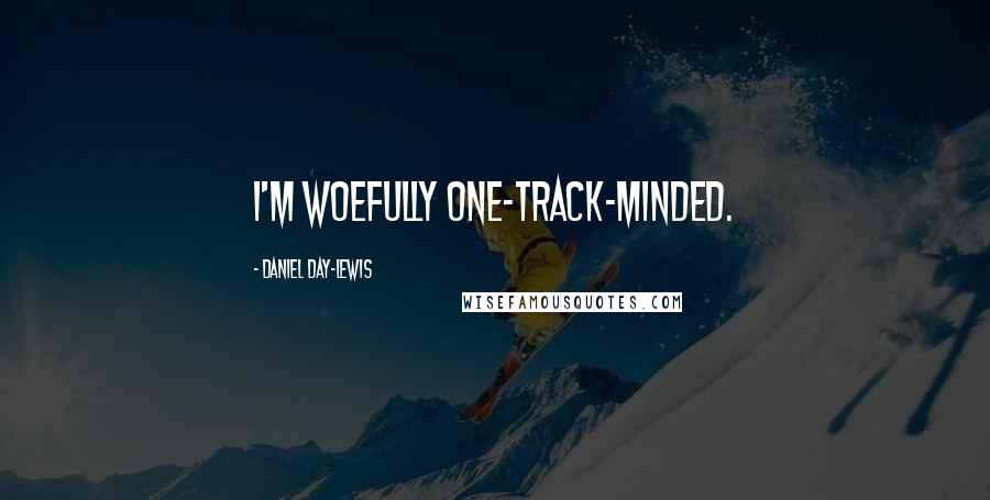 Daniel Day-Lewis Quotes: I'm woefully one-track-minded.