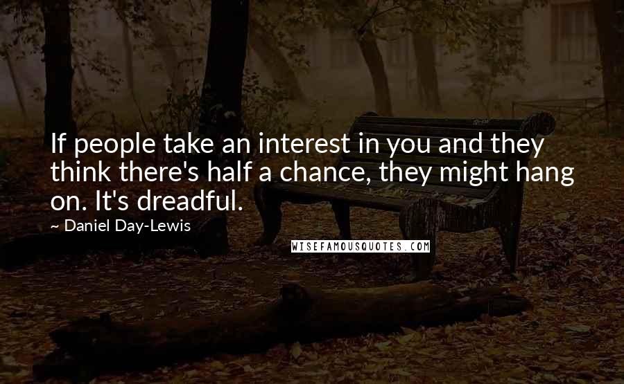 Daniel Day-Lewis Quotes: If people take an interest in you and they think there's half a chance, they might hang on. It's dreadful.