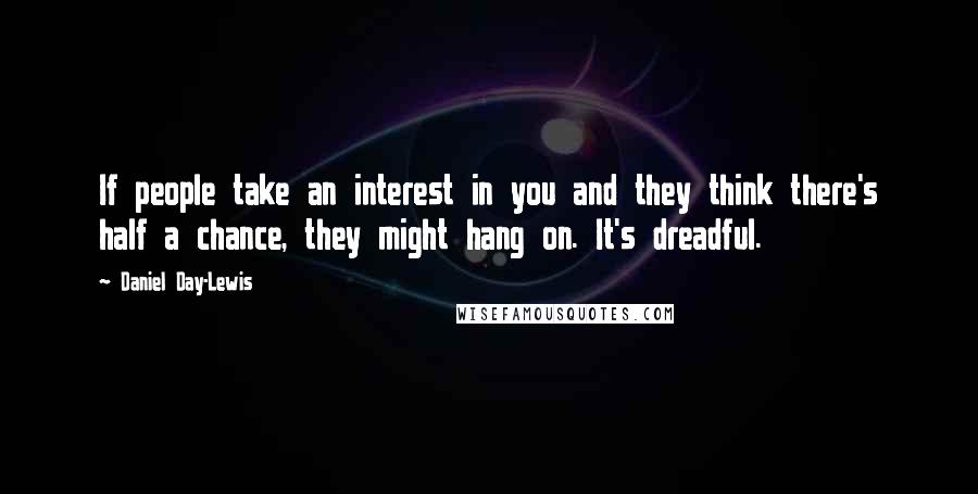 Daniel Day-Lewis Quotes: If people take an interest in you and they think there's half a chance, they might hang on. It's dreadful.