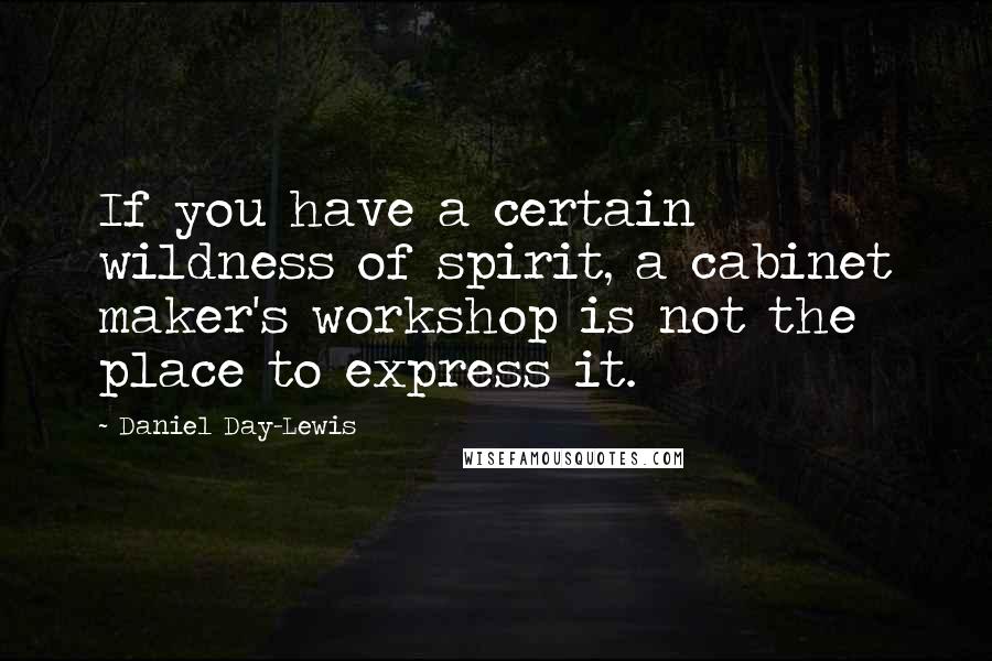 Daniel Day-Lewis Quotes: If you have a certain wildness of spirit, a cabinet maker's workshop is not the place to express it.