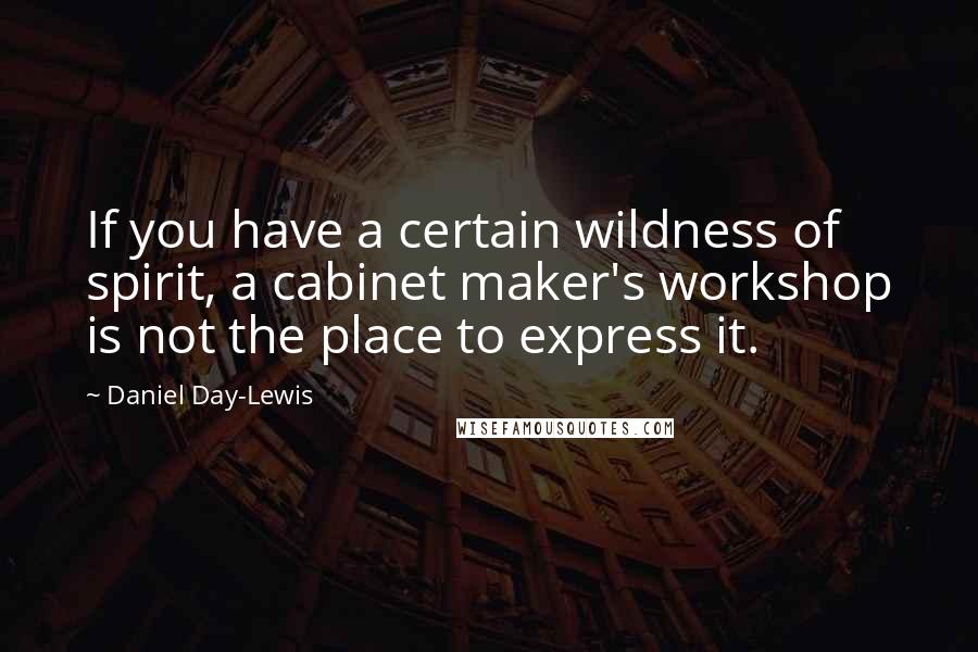 Daniel Day-Lewis Quotes: If you have a certain wildness of spirit, a cabinet maker's workshop is not the place to express it.