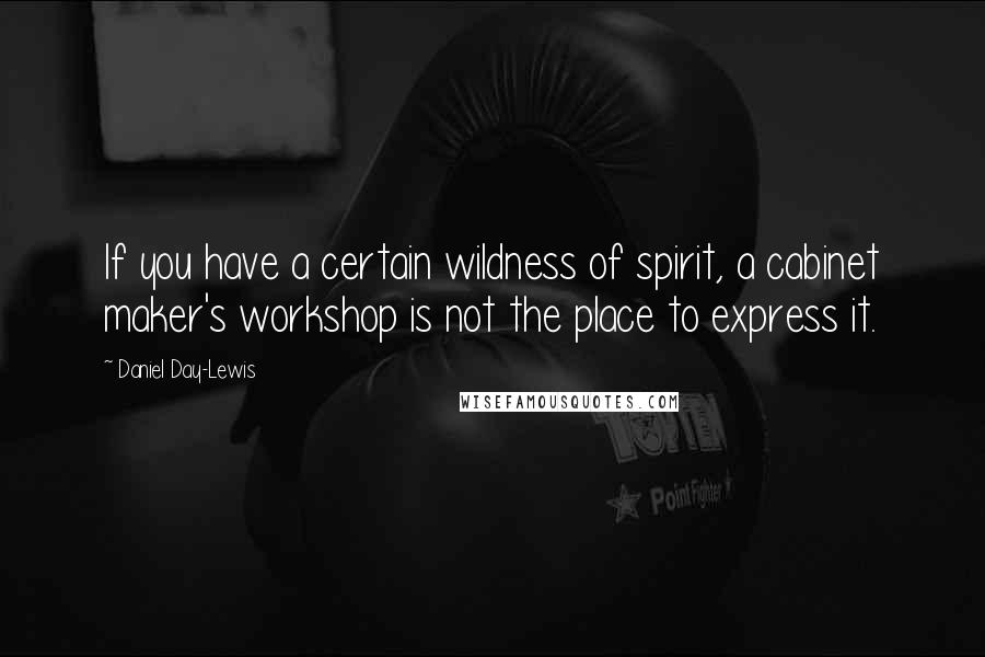 Daniel Day-Lewis Quotes: If you have a certain wildness of spirit, a cabinet maker's workshop is not the place to express it.