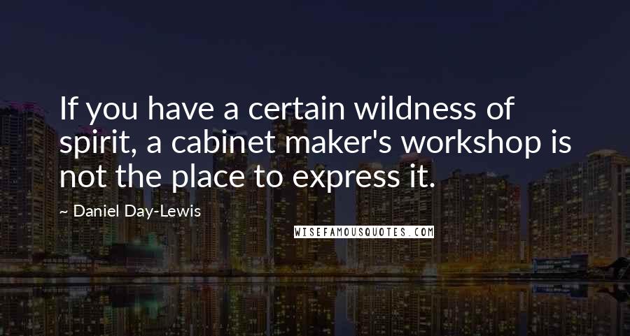 Daniel Day-Lewis Quotes: If you have a certain wildness of spirit, a cabinet maker's workshop is not the place to express it.