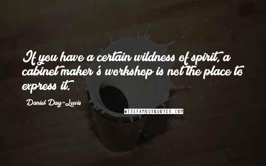 Daniel Day-Lewis Quotes: If you have a certain wildness of spirit, a cabinet maker's workshop is not the place to express it.