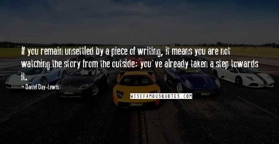 Daniel Day-Lewis Quotes: If you remain unsettled by a piece of writing, it means you are not watching the story from the outside; you've already taken a step towards it.