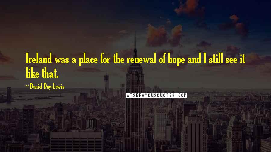Daniel Day-Lewis Quotes: Ireland was a place for the renewal of hope and I still see it like that.