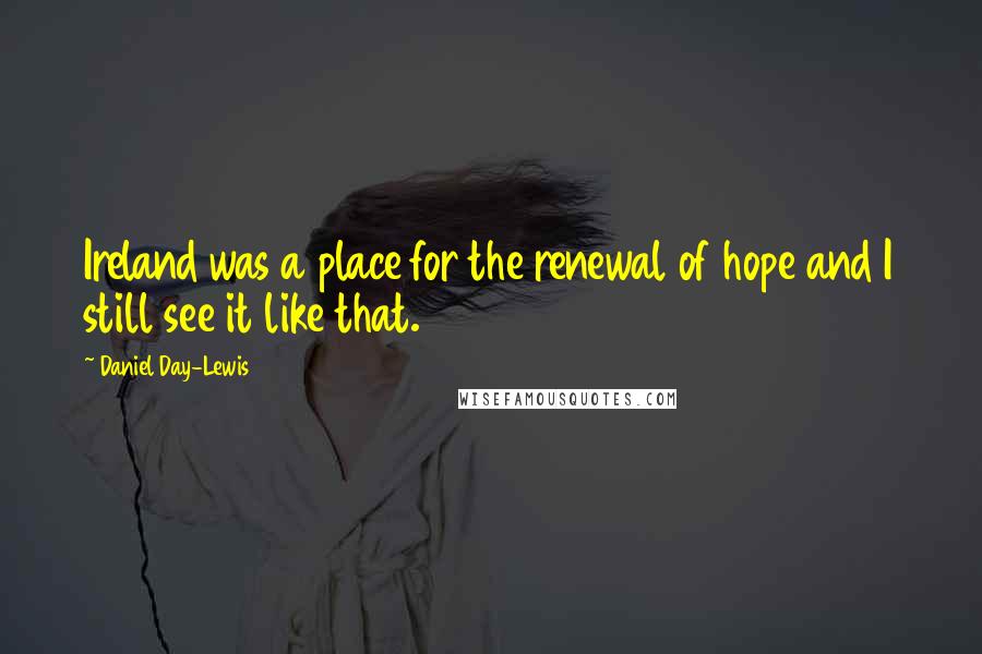 Daniel Day-Lewis Quotes: Ireland was a place for the renewal of hope and I still see it like that.