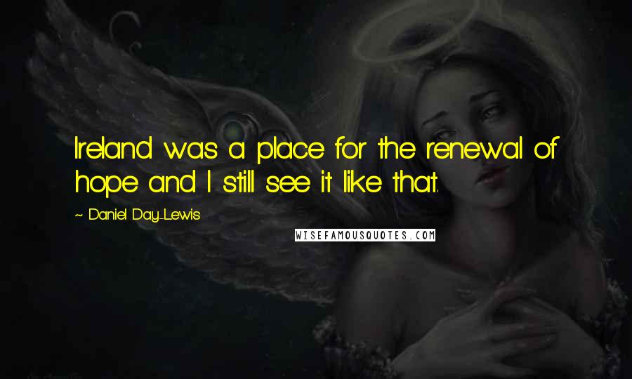 Daniel Day-Lewis Quotes: Ireland was a place for the renewal of hope and I still see it like that.