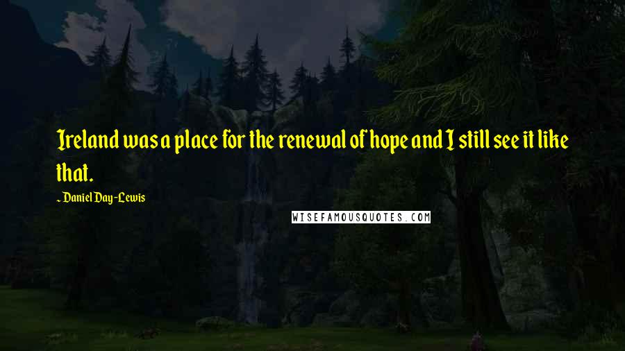 Daniel Day-Lewis Quotes: Ireland was a place for the renewal of hope and I still see it like that.