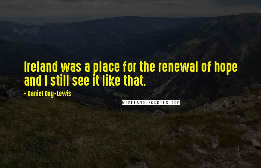 Daniel Day-Lewis Quotes: Ireland was a place for the renewal of hope and I still see it like that.