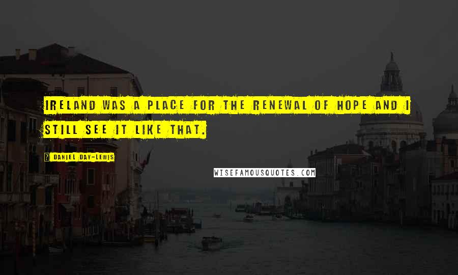 Daniel Day-Lewis Quotes: Ireland was a place for the renewal of hope and I still see it like that.