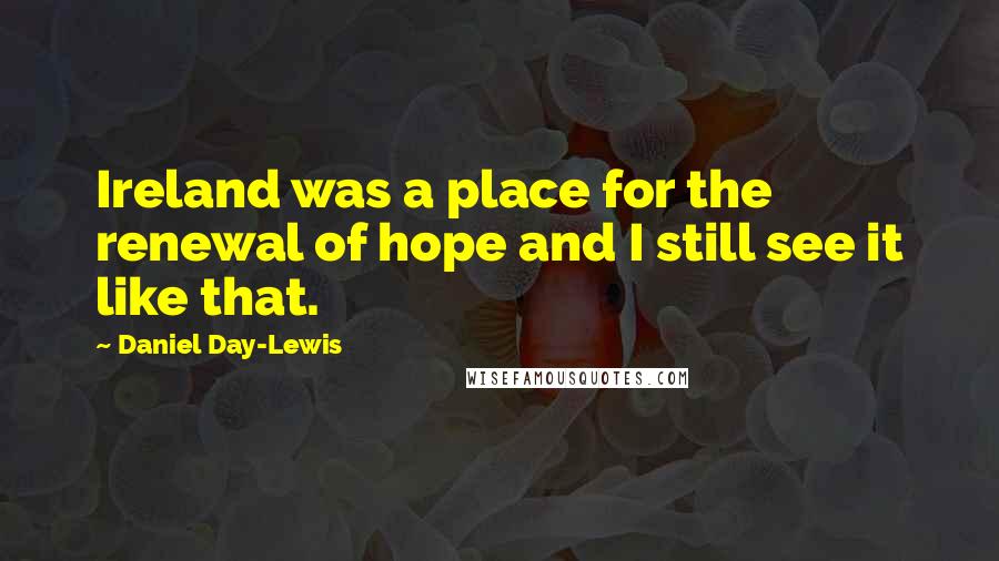 Daniel Day-Lewis Quotes: Ireland was a place for the renewal of hope and I still see it like that.
