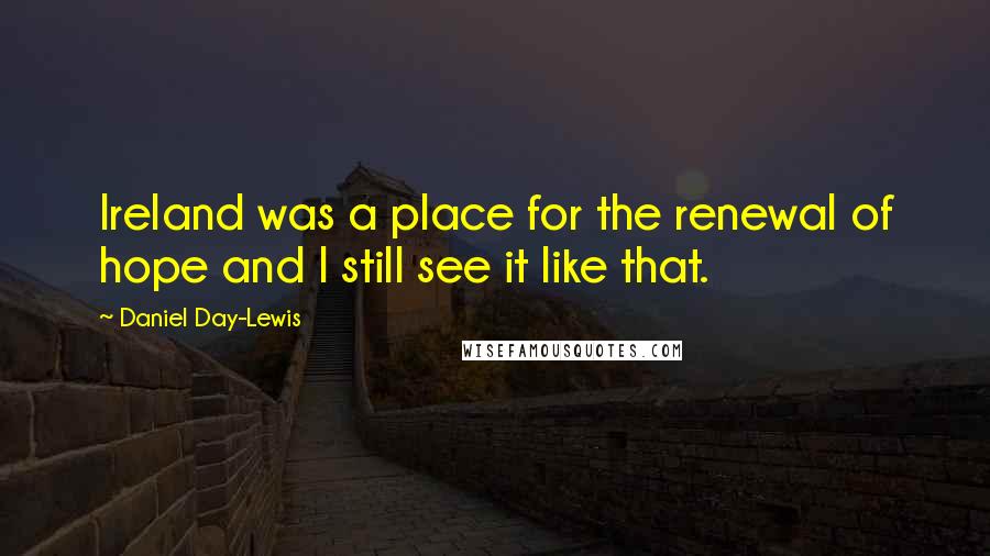 Daniel Day-Lewis Quotes: Ireland was a place for the renewal of hope and I still see it like that.