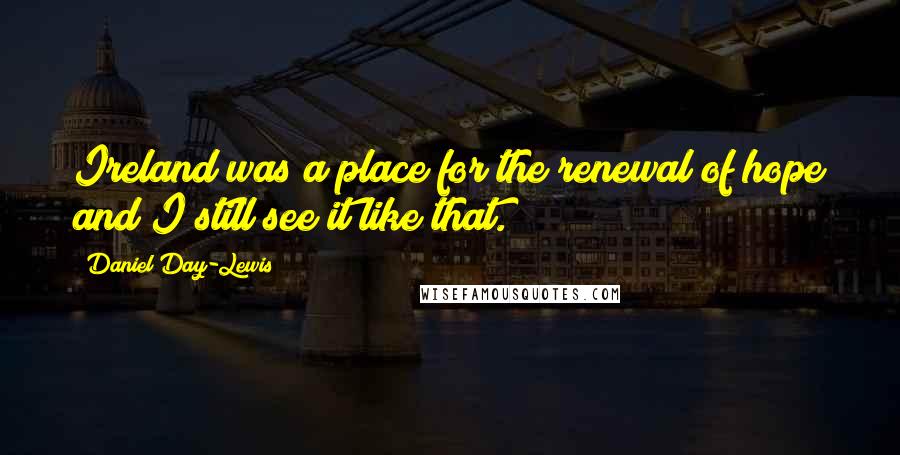 Daniel Day-Lewis Quotes: Ireland was a place for the renewal of hope and I still see it like that.