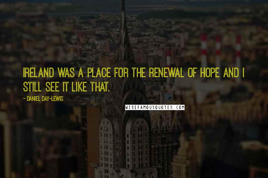 Daniel Day-Lewis Quotes: Ireland was a place for the renewal of hope and I still see it like that.