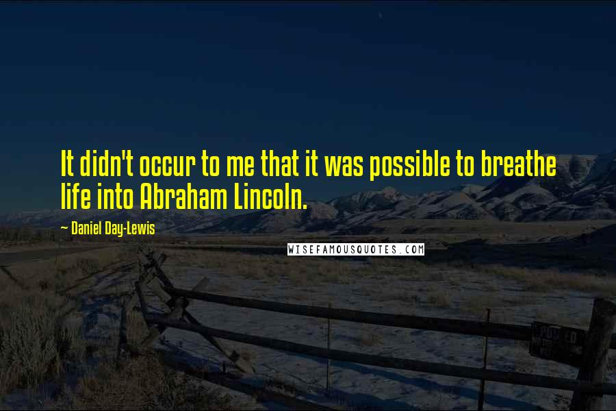 Daniel Day-Lewis Quotes: It didn't occur to me that it was possible to breathe life into Abraham Lincoln.