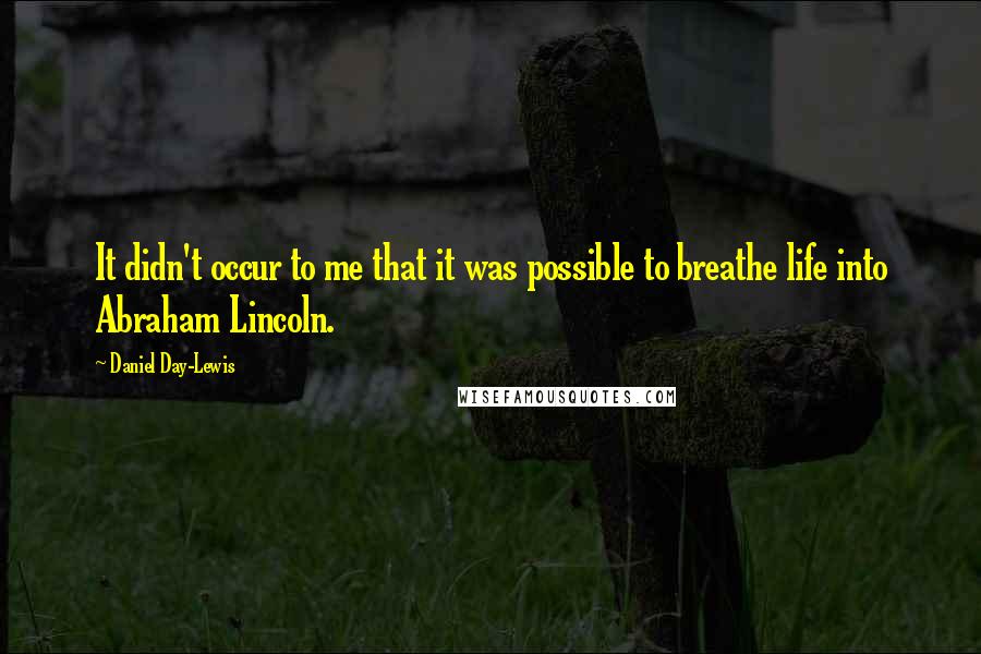 Daniel Day-Lewis Quotes: It didn't occur to me that it was possible to breathe life into Abraham Lincoln.