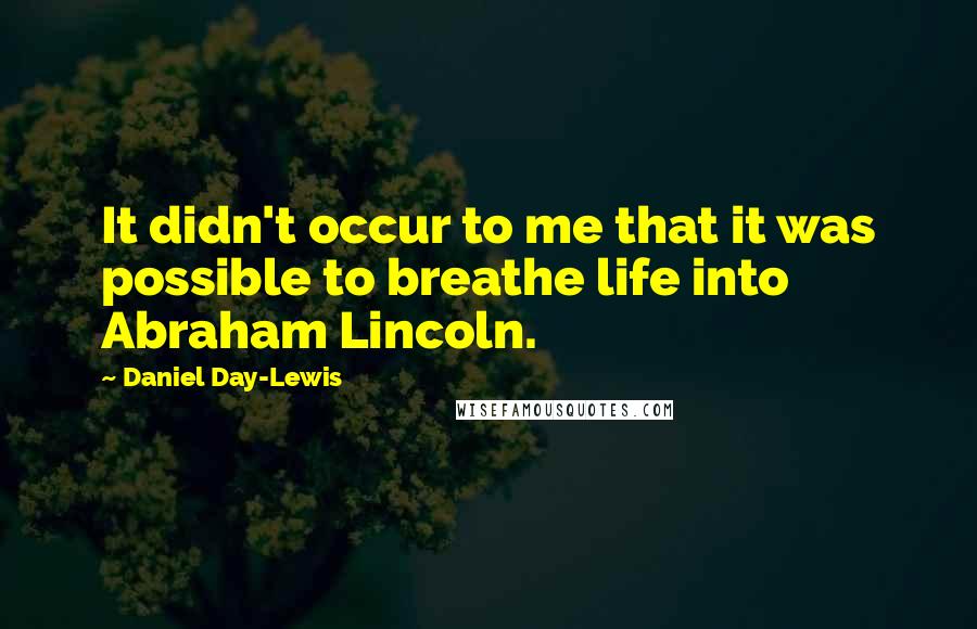 Daniel Day-Lewis Quotes: It didn't occur to me that it was possible to breathe life into Abraham Lincoln.