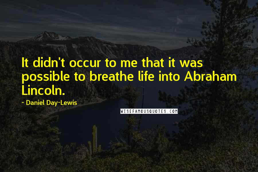 Daniel Day-Lewis Quotes: It didn't occur to me that it was possible to breathe life into Abraham Lincoln.