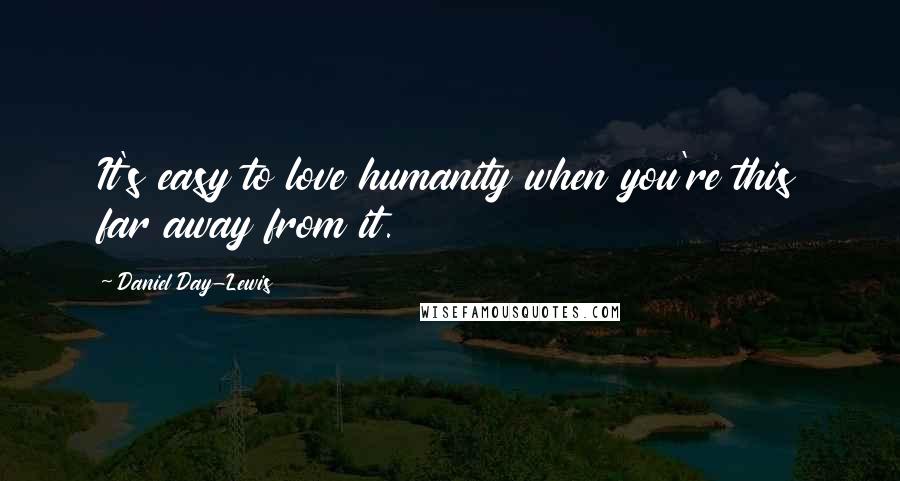Daniel Day-Lewis Quotes: It's easy to love humanity when you're this far away from it.