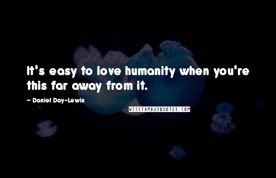 Daniel Day-Lewis Quotes: It's easy to love humanity when you're this far away from it.