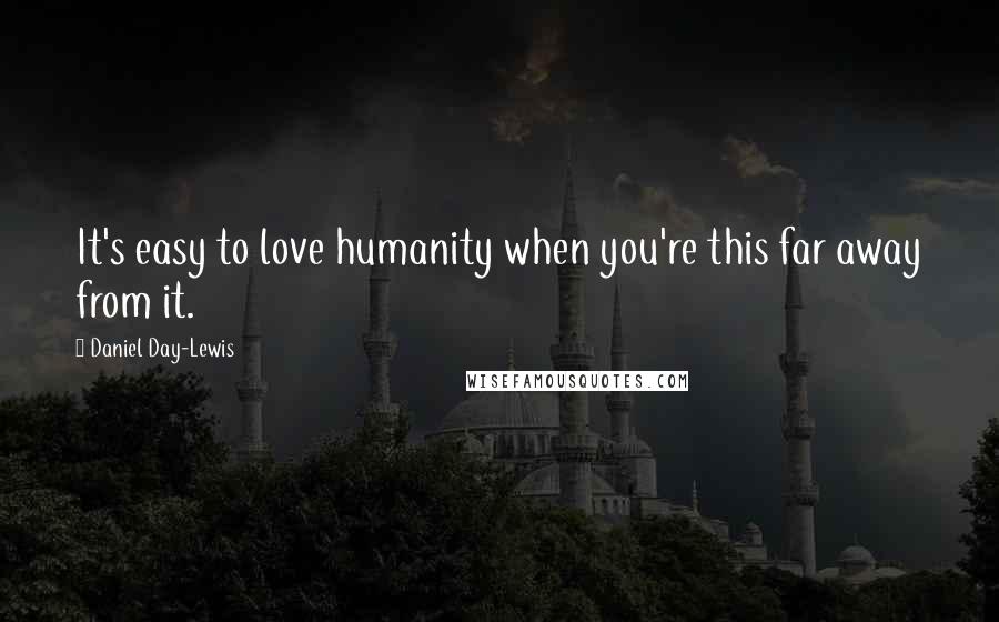 Daniel Day-Lewis Quotes: It's easy to love humanity when you're this far away from it.