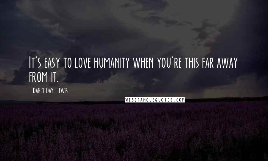 Daniel Day-Lewis Quotes: It's easy to love humanity when you're this far away from it.