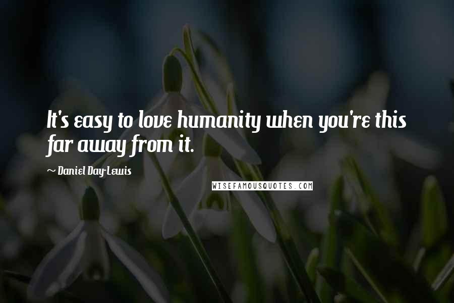 Daniel Day-Lewis Quotes: It's easy to love humanity when you're this far away from it.