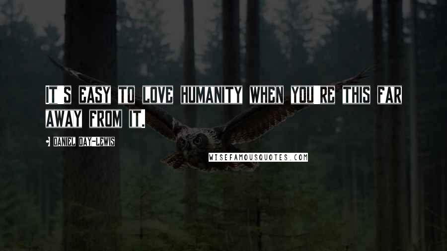 Daniel Day-Lewis Quotes: It's easy to love humanity when you're this far away from it.