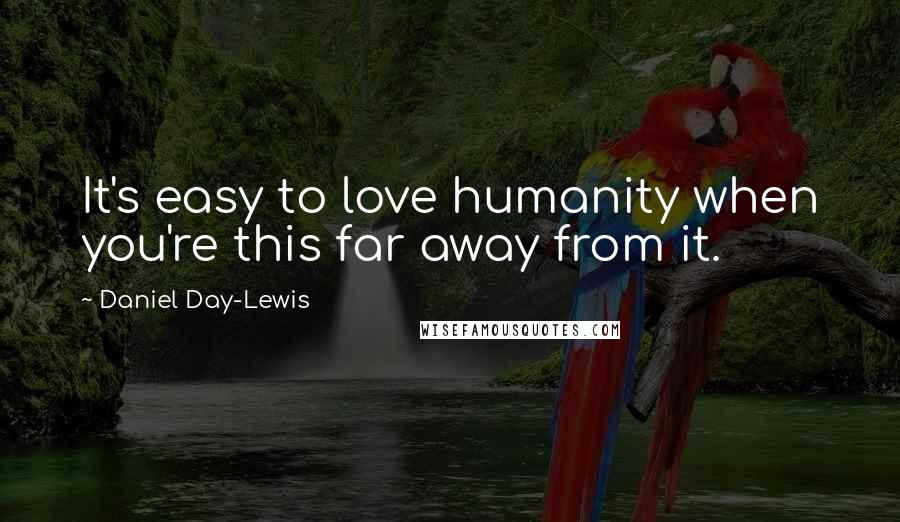 Daniel Day-Lewis Quotes: It's easy to love humanity when you're this far away from it.