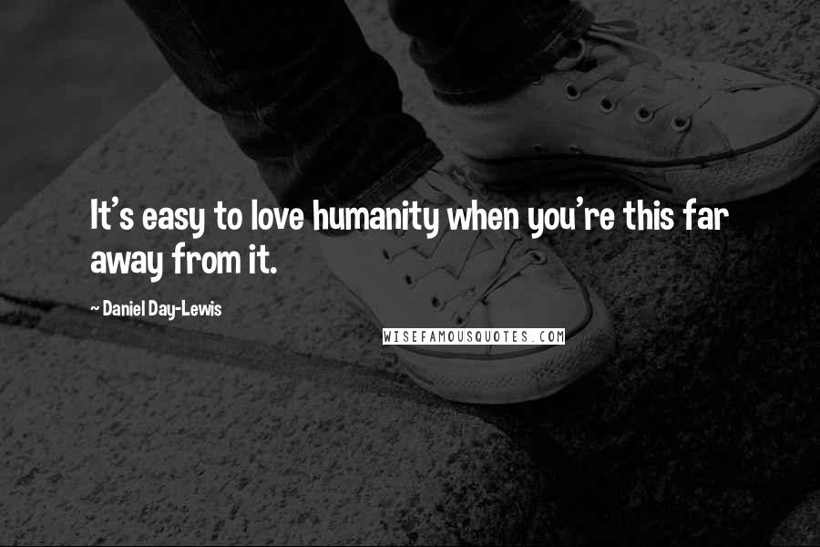 Daniel Day-Lewis Quotes: It's easy to love humanity when you're this far away from it.