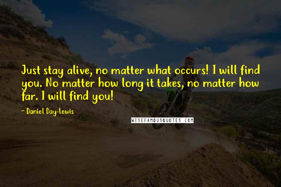 Daniel Day-Lewis Quotes: Just stay alive, no matter what occurs! I will find you. No matter how long it takes, no matter how far. I will find you!