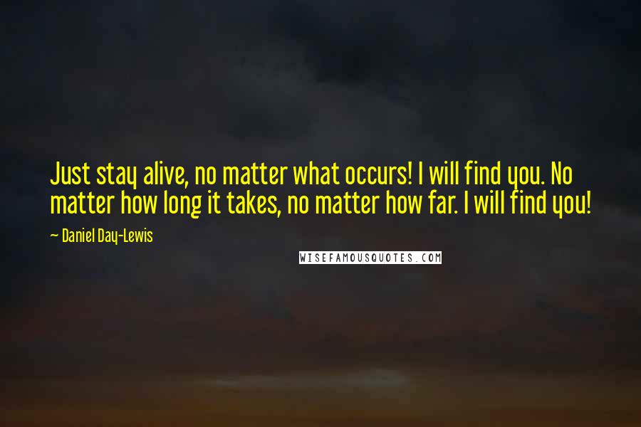 Daniel Day-Lewis Quotes: Just stay alive, no matter what occurs! I will find you. No matter how long it takes, no matter how far. I will find you!