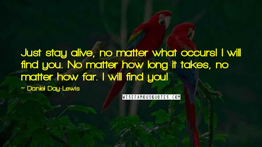 Daniel Day-Lewis Quotes: Just stay alive, no matter what occurs! I will find you. No matter how long it takes, no matter how far. I will find you!