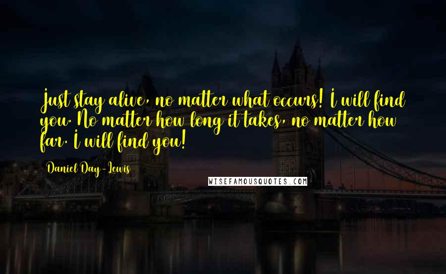 Daniel Day-Lewis Quotes: Just stay alive, no matter what occurs! I will find you. No matter how long it takes, no matter how far. I will find you!