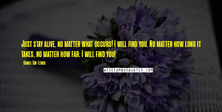 Daniel Day-Lewis Quotes: Just stay alive, no matter what occurs! I will find you. No matter how long it takes, no matter how far. I will find you!